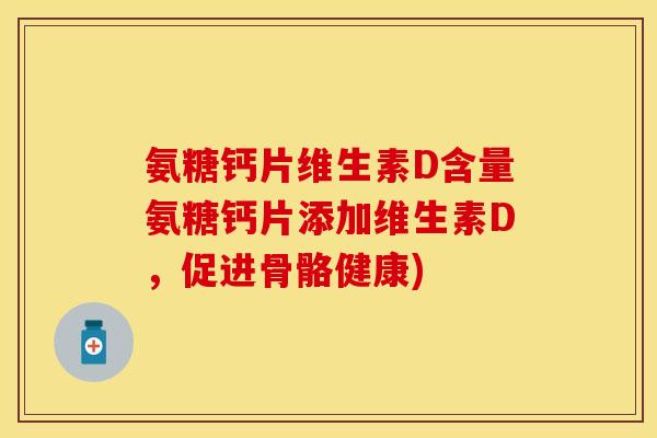 氨糖钙片维生素D含量氨糖钙片添加维生素D，促进骨骼健康)