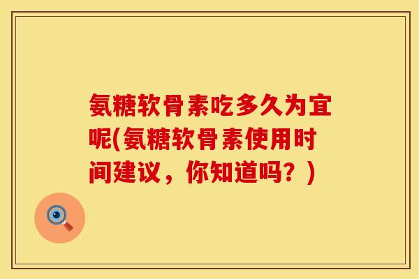 氨糖软骨素吃多久为宜呢(氨糖软骨素使用时间建议，你知道吗？)