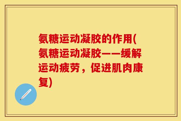 氨糖运动凝胶的作用(氨糖运动凝胶——缓解运动疲劳，促进肌肉康复)