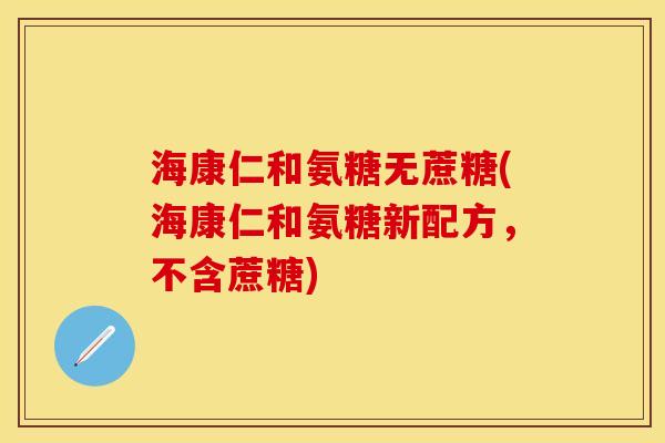 海康仁和氨糖无蔗糖(海康仁和氨糖新配方，不含蔗糖)