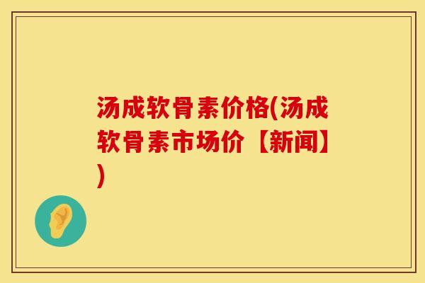 汤成软骨素价格(汤成软骨素市场价【新闻】)