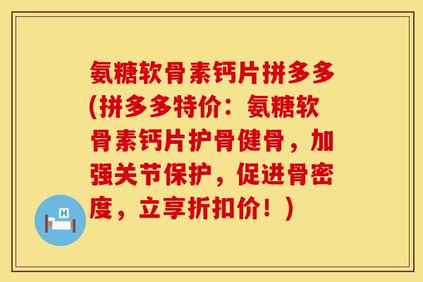 氨糖软骨素钙片拼多多(拼多多特价：氨糖软骨素钙片护骨健骨，加强关节保护，促进骨密度，立享折扣价！)