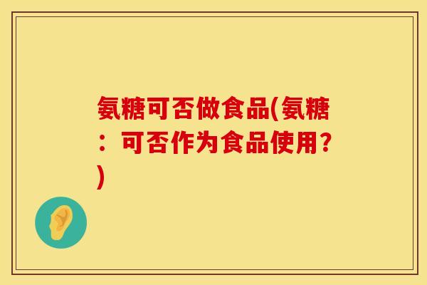 氨糖可否做食品(氨糖：可否作为食品使用？)