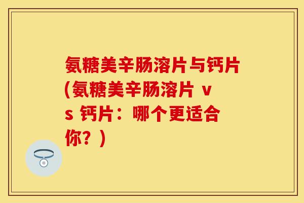氨糖美辛肠溶片与钙片(氨糖美辛肠溶片 vs 钙片：哪个更适合你？)