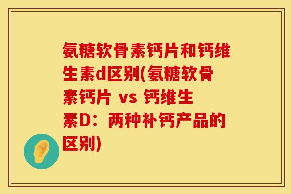 氨糖软骨素钙片和钙维生素d区别(氨糖软骨素钙片 vs 钙维生素D：两种补钙产品的区别)