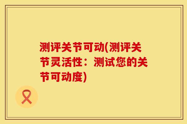 测评关节可动(测评关节灵活性：测试您的关节可动度)
