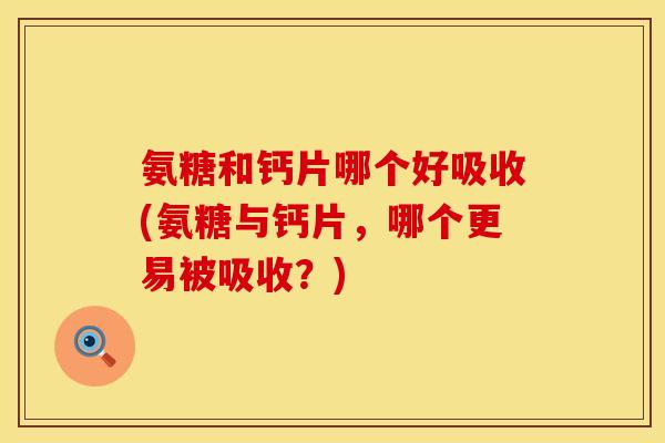 氨糖和钙片哪个好吸收(氨糖与钙片，哪个更易被吸收？)
