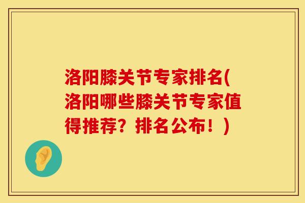 洛阳膝关节专家排名(洛阳哪些膝关节专家值得推荐？排名公布！)