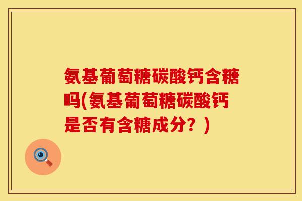 氨基葡萄糖碳酸钙含糖吗(氨基葡萄糖碳酸钙是否有含糖成分？)