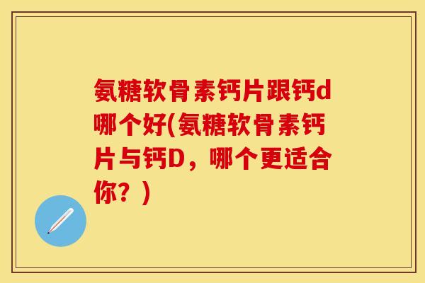 氨糖软骨素钙片跟钙d哪个好(氨糖软骨素钙片与钙D，哪个更适合你？)