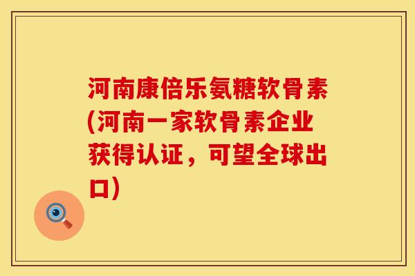 河南康倍乐氨糖软骨素(河南一家软骨素企业获得认证，可望全球出口)