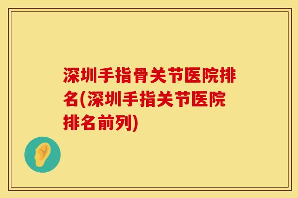 深圳手指骨关节医院排名(深圳手指关节医院排名前列)