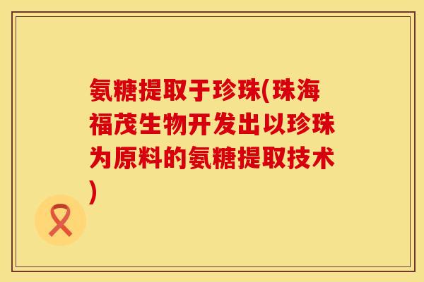 氨糖提取于珍珠(珠海福茂生物开发出以珍珠为原料的氨糖提取技术)
