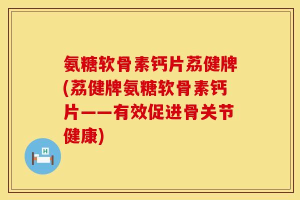氨糖软骨素钙片荔健牌(荔健牌氨糖软骨素钙片——有效促进骨关节健康)