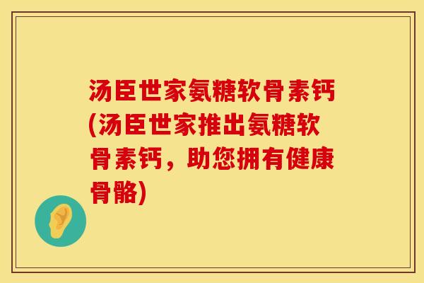 汤臣世家氨糖软骨素钙(汤臣世家推出氨糖软骨素钙，助您拥有健康骨骼)