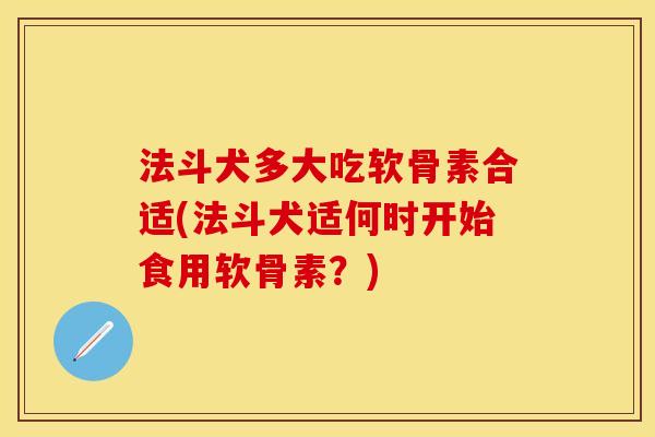 法斗犬多大吃软骨素合适(法斗犬适何时开始食用软骨素？)