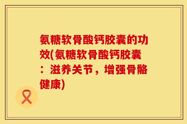 氨糖软骨酸钙胶囊的功效(氨糖软骨酸钙胶囊：滋养关节，增强骨骼健康)