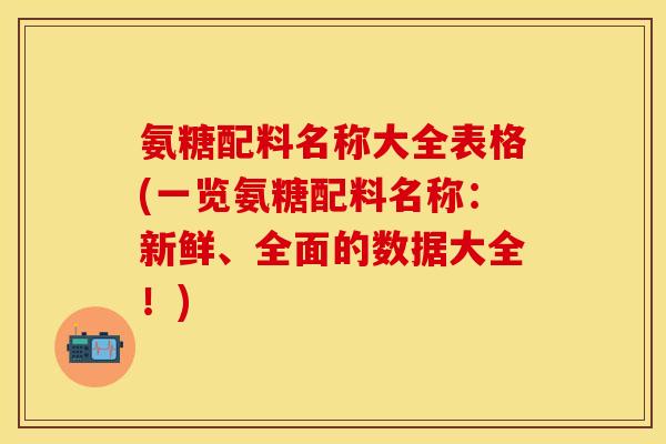 氨糖配料名称大全表格(一览氨糖配料名称:新鲜、全面的数据大全!) 氨糖配料名称大全表格(一览氨糖配料名称:新鲜、全面的数据大全!)