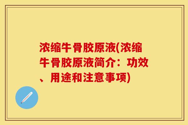 浓缩牛骨胶原液(浓缩牛骨胶原液简介：功效、用途和注意事项)