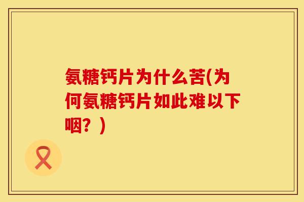 氨糖钙片为什么苦(为何氨糖钙片如此难以下咽？)