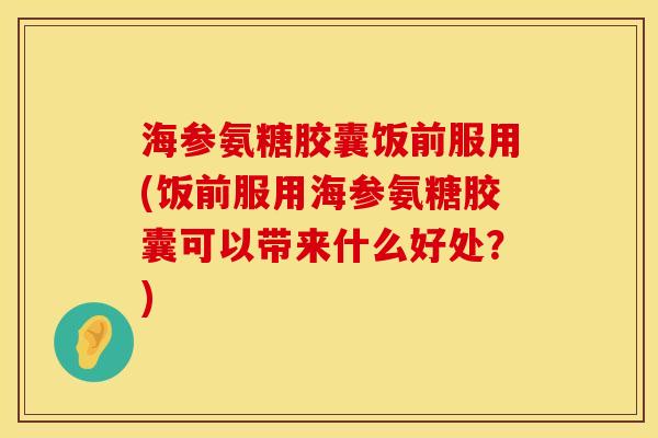 海参氨糖胶囊饭前服用(饭前服用海参氨糖胶囊可以带来什么好处？)