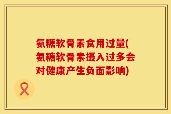 氨糖软骨素食用过量(氨糖软骨素摄入过多会对健康产生负面影响)