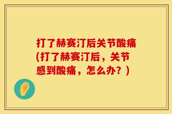 打了赫赛汀后关节酸痛(打了赫赛汀后，关节感到酸痛，怎么办？)