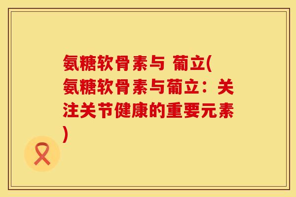 氨糖软骨素与 葡立(氨糖软骨素与葡立:关注关节健康的重要元素) 氨糖软骨素与 葡立(氨糖软骨素与葡立:关注关节健康的重要元素)