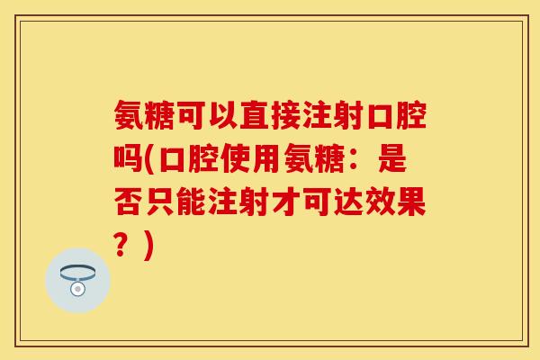 氨糖可以直接注射口腔吗(口腔使用氨糖：是否只能注射才可达效果？)
