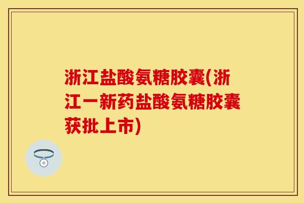浙江盐酸氨糖胶囊(浙江一新药盐酸氨糖胶囊获批上市)