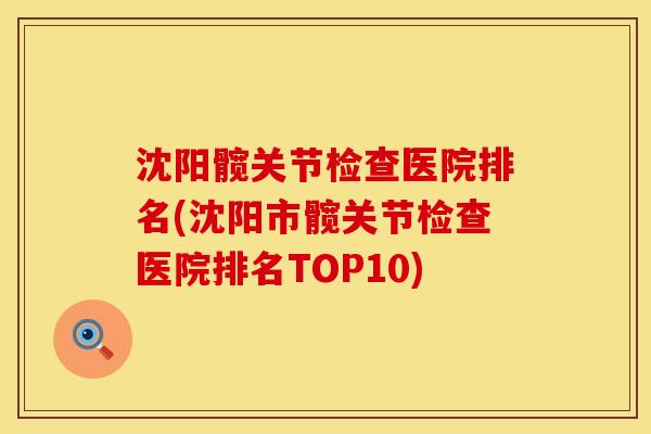 沈阳髋关节检查医院排名(沈阳市髋关节检查医院排名TOP10)