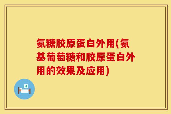 氨糖胶原蛋白外用(氨基葡萄糖和胶原蛋白外用的效果及应用)