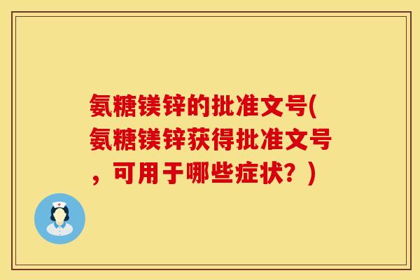 氨糖镁锌的批准文号(氨糖镁锌获得批准文号，可用于哪些症状？)