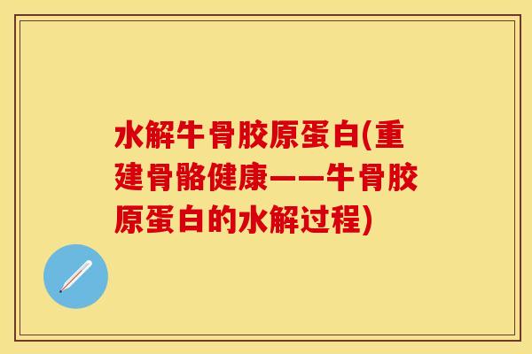 水解牛骨胶原蛋白(重建骨骼健康——牛骨胶原蛋白的水解过程)