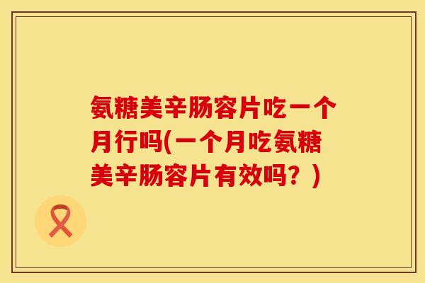 氨糖美辛肠容片吃一个月行吗(一个月吃氨糖美辛肠容片有效吗？)