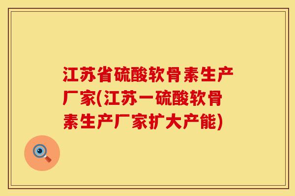 江苏省硫酸软骨素生产厂家(江苏一硫酸软骨素生产厂家扩大产能)