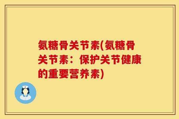 氨糖骨关节素(氨糖骨关节素：保护关节健康的重要营养素)
