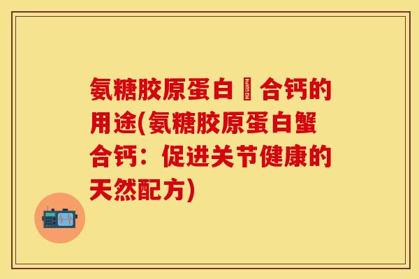 氨糖胶原蛋白蟼合钙的用途(氨糖胶原蛋白蟹合钙：促进关节健康的天然配方)
