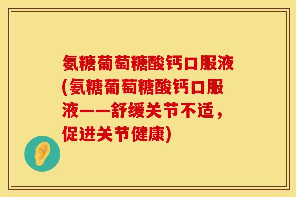 氨糖葡萄糖酸钙口服液(氨糖葡萄糖酸钙口服液——舒缓关节不适，促进关节健康)