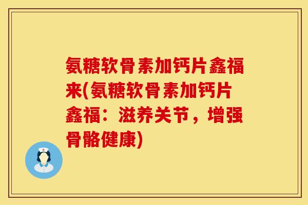 氨糖软骨素加钙片鑫福来(氨糖软骨素加钙片鑫福：滋养关节，增强骨骼健康)