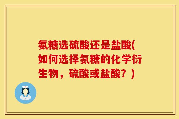氨糖选硫酸还是盐酸(如何选择氨糖的化学衍生物，硫酸或盐酸？)