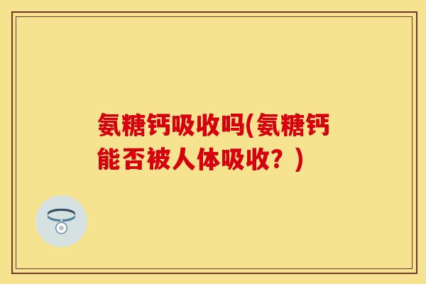 氨糖钙吸收吗(氨糖钙能否被人体吸收？)