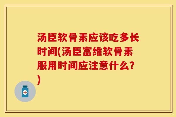 汤臣软骨素应该吃多长时间(汤臣富维软骨素服用时间应注意什么?) 汤臣软骨素应该吃多长时间(汤臣富维软骨素服用时间应注意什么?)