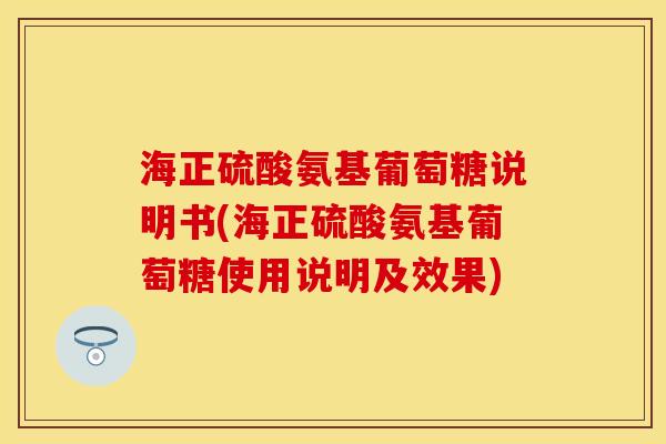 海正硫酸氨基葡萄糖说明书(海正硫酸氨基葡萄糖使用说明及效果)