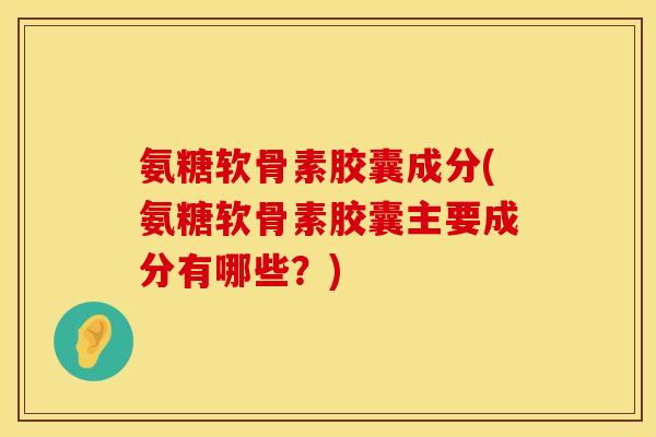 氨糖软骨素胶囊成分(氨糖软骨素胶囊主要成分有哪些？)