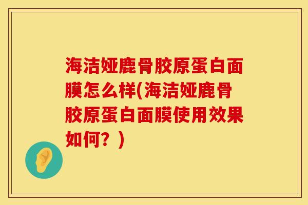 海洁娅鹿骨胶原蛋白面膜怎么样(海洁娅鹿骨胶原蛋白面膜使用效果如何？)