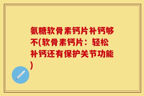 氨糖软骨素钙片补钙够不(软骨素钙片：轻松补钙还有保护关节功能)