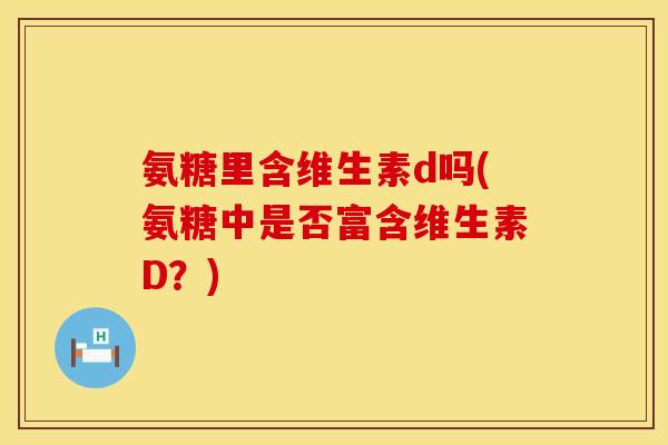 氨糖里含维生素d吗(氨糖中是否富含维生素D？)