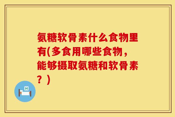 氨糖软骨素什么食物里有(多食用哪些食物，能够摄取氨糖和软骨素？)