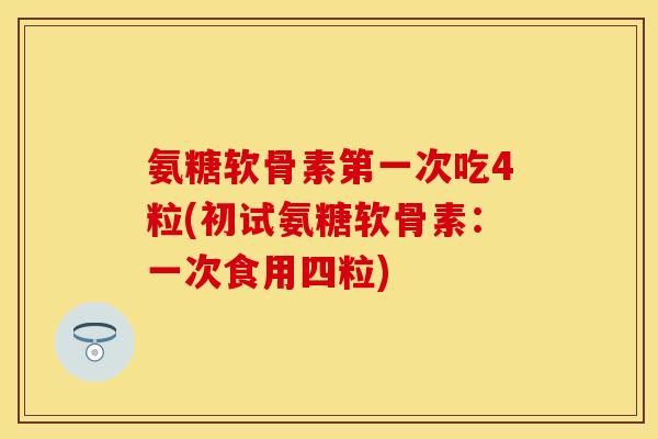 氨糖软骨素第一次吃4粒(初试氨糖软骨素：一次食用四粒)